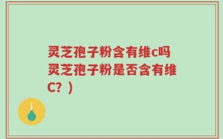灵芝孢子粉含有维c吗灵芝孢子粉是否含有维C？)