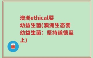 澳洲ethical婴幼益生菌(澳洲生态婴幼益生菌：坚持道德至上)