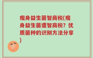 瘦身益生菌智商税(瘦身益生菌遭智商税？优质菌种的识别方法分享)