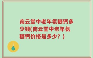 南云堂中老年氨糖钙多少钱(南云堂中老年氨糖钙价格是多少？)