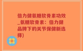 倍力健氨糖软骨素功效_氨糖软骨素：倍力健品牌下的关节保健新选择)