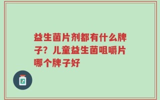 益生菌片剂都有什么牌子？儿童益生菌咀嚼片哪个牌子好