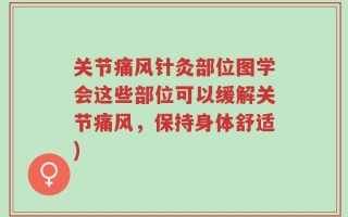 关节痛风针灸部位图学会这些部位可以缓解关节痛风，保持身体舒适)