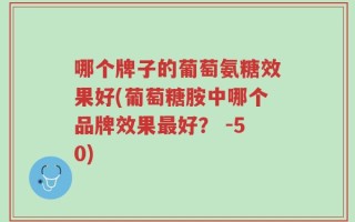 哪个牌子的葡萄氨糖效果好(葡萄糖胺中哪个品牌效果最好？ -50)