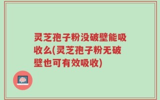 灵芝孢子粉没破壁能吸收么(灵芝孢子粉无破壁也可有效吸收)