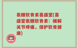 氨糖软骨素喜盛堂(喜盛堂氨糖软骨素：缓解关节疼痛，保护软骨健康)