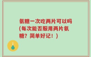 氨糖一次吃两片可以吗(每次能否服用两片氨糖？简单好记！)
