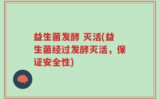益生菌发酵 灭活(益生菌经过发酵灭活，保证安全性)