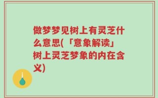 做梦梦见树上有灵芝什么意思(「意象解读」树上灵芝梦象的内在含义)