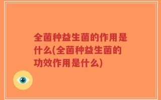 全菌种益生菌的作用是什么(全菌种益生菌的功效作用是什么)
