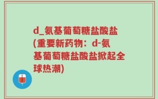 d_氨基葡萄糖盐酸盐(重要新药物：d-氨基葡萄糖盐酸盐掀起全球热潮)