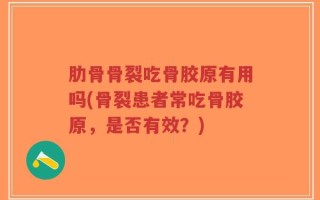 肋骨骨裂吃骨胶原有用吗(骨裂患者常吃骨胶原，是否有效？)