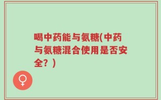 喝中药能与氨糖(中药与氨糖混合使用是否安全？)
