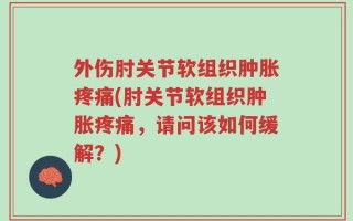 外伤肘关节软组织肿胀疼痛(肘关节软组织肿胀疼痛，请问该如何缓解？)