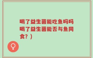 喝了益生菌能吃鱼吗吗喝了益生菌能否与鱼同食？)