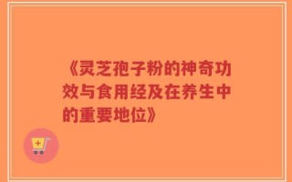 《灵芝孢子粉的神奇功效与食用经及在养生中的重要地位》
