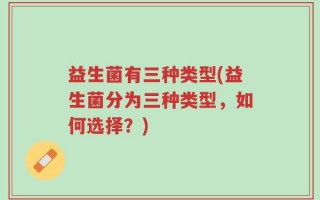 益生菌有三种类型(益生菌分为三种类型，如何选择？)
