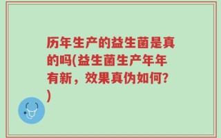 历年生产的益生菌是真的吗(益生菌生产年年有新，效果真伪如何？)