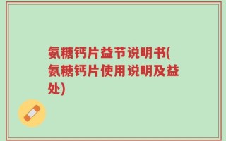 氨糖钙片益节说明书(氨糖钙片使用说明及益处)