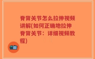 脊背关节怎么拉伸视频讲解(如何正确地拉伸脊背关节：详细视频教程)