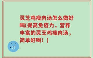 灵芝鸡瘦肉汤怎么做好喝(提高免疫力，营养丰富的灵芝鸡瘦肉汤，简单好喝！)