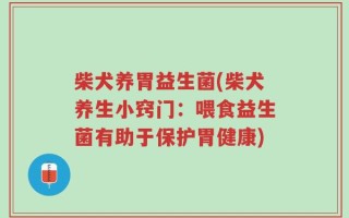 柴犬养胃益生菌(柴犬养生小窍门：喂食益生菌有助于保护胃健康)