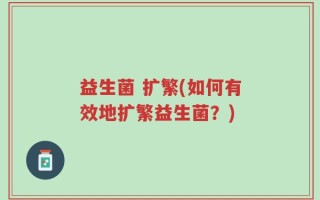 益生菌 扩繁(如何有效地扩繁益生菌？)