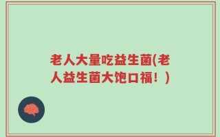 老人大量吃益生菌(老人益生菌大饱口福！)