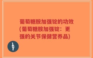 葡萄糖胺加强锭的功效(葡萄糖胺加强锭：更强的关节保健营养品)