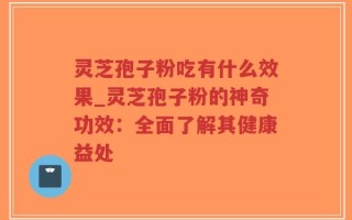 灵芝孢子粉吃有什么效果_灵芝孢子粉的神奇功效：全面了解其健康益处