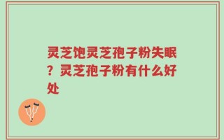 灵芝饱灵芝孢子粉失眠？灵芝孢子粉有什么好处