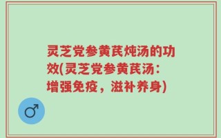 灵芝党参黄芪炖汤的功效(灵芝党参黄芪汤：增强免疫，滋补养身)