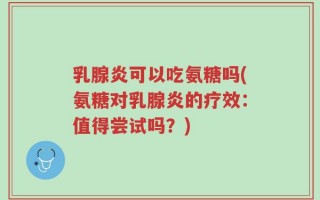 乳腺炎可以吃氨糖吗(氨糖对乳腺炎的疗效：值得尝试吗？)