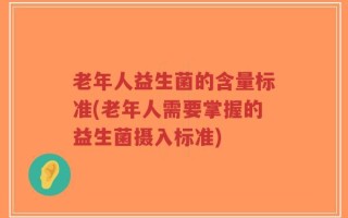 老年人益生菌的含量标准(老年人需要掌握的益生菌摄入标准)