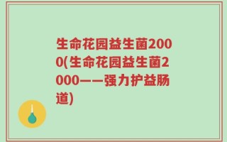 生命花园益生菌2000(生命花园益生菌2000——强力护益肠道)