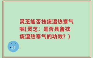 灵芝能否祛痰湿热寒气呢(灵芝：是否具备祛痰湿热寒气的功效？)