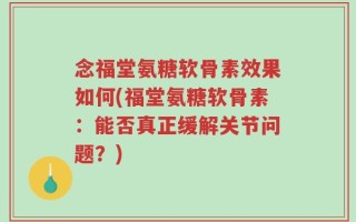 念福堂氨糖软骨素效果如何(福堂氨糖软骨素：能否真正缓解关节问题？)