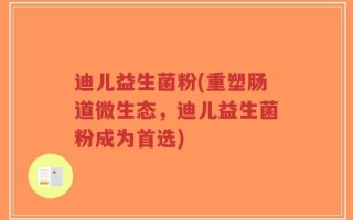 迪儿益生菌粉(重塑肠道微生态，迪儿益生菌粉成为首选)