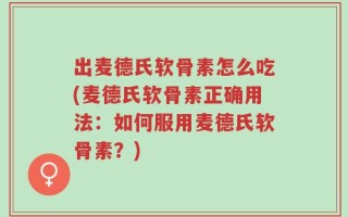 出麦德氏软骨素怎么吃(麦德氏软骨素正确用法：如何服用麦德氏软骨素？)