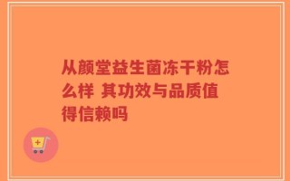 从颜堂益生菌冻干粉怎么样 其功效与品质值得信赖吗