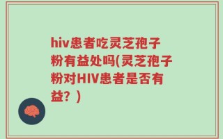 hiv患者吃灵芝孢子粉有益处吗(灵芝孢子粉对HIV患者是否有益？)