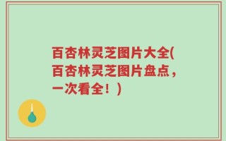 百杏林灵芝图片大全(百杏林灵芝图片盘点，一次看全！)
