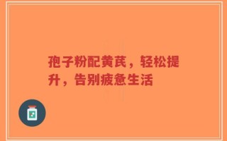 孢子粉配黄芪，轻松提升，告别疲惫生活