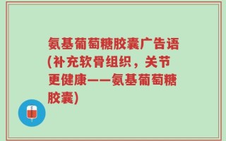 氨基葡萄糖胶囊广告语(补充软骨组织，关节更健康——氨基葡萄糖胶囊)