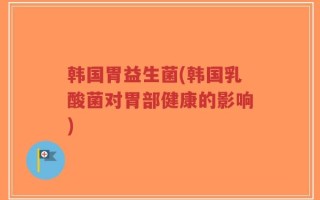 韩国胃益生菌(韩国乳酸菌对胃部健康的影响)