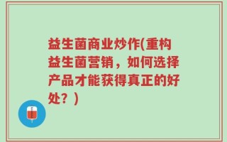 益生菌商业炒作(重构益生菌营销，如何选择产品才能获得真正的好处？)