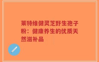 莱特维健灵芝野生孢子粉：健康养生的优质天然滋补品