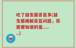 吃了益生菌舌苔多(益生菌缓解舌苔问题，你需要知道的是......)