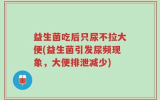 益生菌吃后只尿不拉大便(益生菌引发尿频现象，大便排泄减少)
