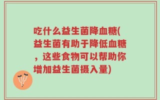 吃什么益生菌降血糖(益生菌有助于降低血糖，这些食物可以帮助你增加益生菌摄入量)